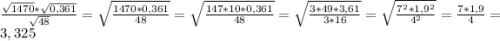 \frac{\sqrt{1470}*\sqrt{0,361}}{\sqrt{48}} =\sqrt{\frac{1470*0,361}{48}} =\sqrt{\frac{147*10*0,361}{48}}=\sqrt{\frac{3*49*3,61}{3*16}}=\sqrt{\frac{7^{2}*1,9^{2}}{4^{2}}}=\frac{7*1,9}{4}=3,325