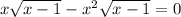 x\sqrt{x-1} -x^{2} \sqrt{x-1}=0