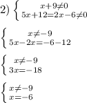 2)\left \{ {{x+9\neq0 } \atop {5x+12=2x-6\neq0}} \right.\\\\\left \{ {{x\neq-9} \atop {5x-2x=-6-12}} \right. \\\\\left \{ {{x\neq-9 } \atop {3x=-18}} \right.\\\\\left \{ {{x\neq -9} \atop {x=-6}} \right.