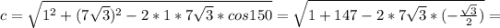 c=\sqrt{1^{2} +(7\sqrt{3})^{2}-2*1*7\sqrt{3} *cos150 } =\sqrt{1+147-2*7\sqrt{3}*(-\frac{\sqrt{3} }{2}) } =