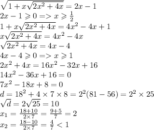 \sqrt{1 +x \sqrt{2 {x}^{2} + 4x } } = 2x - 1 \\ 2x - 1 \geqslant 0 = x \geqslant \frac{1}{2} \\ 1 + x \sqrt{2 {x}^{2} + 4x} = 4 {x}^{2} - 4x + 1 \\ x \sqrt{2 {x}^{2} + 4x} = 4 {x}^{2} - 4x \\ \sqrt{2 {x}^{2} + 4x} = 4 x - 4 \\ 4x - 4 \geqslant 0 = x \geqslant 1 \\ 2 {x}^{2} + 4x = 16 {x}^{2} - 32x + 16 \\ 14 {x}^{2} - 36x + 16 = 0 \\ 7 {x}^{2} - 18x + 8 = 0 \\ d = {18}^{2} + 4 \times 7 \times 8 = {2}^{2} (81 -56) = {2}^{2} \times 25 \\ \sqrt{d} = 2 \sqrt{25} =10\\ x_{1} = \frac{18 + 10}{2 \times 7} = \frac{9 + 5 }{7} =2\\ x_{2} = \frac{18 - 10}{2 \times 7} = \frac{4 }{7} < 1