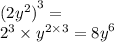 {(2y {}^{2}) }^{3} = \\ {2}^{3} \times {y}^{2 \times 3} = {8y}^{6}