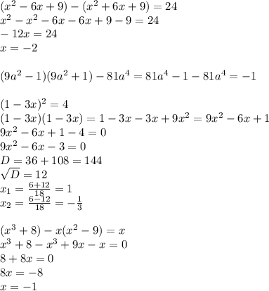 (x^{2}-6x+9)-(x^{2}+6x+9)=24\\x^{2}-x^{2}-6x-6x+9-9=24\\-12x=24\\x=-2\\\\(9a^{2}-1)(9a^{2}+1)-81a^{4}=81a^{4}-1-81a^{4}=-1\\\\(1-3x)^{2}=4\\(1-3x)(1-3x)=1-3x-3x+9x^2=9x^2-6x+1\\9x^{2}-6x+1-4=0\\9x^2-6x-3=0\\D=36+108=144\\\sqrt{D} =12\\x_{1}=\frac{6+12}{18}=1\\x_{2}=\frac{6-12}{18}=-\frac{1}{3}\\ \\(x^{3}+8)-x(x^2-9)=x\\x^{3}+8-x^{3}+9x-x=0\\8+8x=0\\8x=-8\\x=-1\\\\