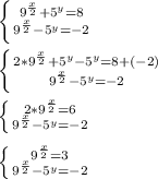 \left \{ {{9^{\frac{x}{2} }+5^{y} = 8} \atop {{9^{\frac{x}{2} }-5^{y} = -2}} \right.\\\\\left \{ {{2*9^{\frac{x}{2} }+5^{y}-5^{y} = 8+(-2)} \atop {{9^{\frac{x}{2} }-5^{y} = -2}} \right.\\\\\left \{ {{2*9^{\frac{x}{2} } = 6} \atop {{9^{\frac{x}{2} }-5^{y} = -2}} \right.\\\\\left \{ {{9^{\frac{x}{2} } = 3} \atop {{9^{\frac{x}{2} }-5^{y} = -2}} \right.\\