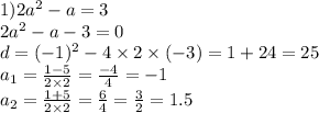 1)2a {}^{2} - a = 3 \\ 2a {}^{2} - a - 3 = 0 \\ d = ( - 1) {}^{2} - 4 \times 2 \times ( - 3) = 1 + 24 = 25 \\ a _{1} = \frac{1 - 5}{2 \times 2} = \frac{ - 4}{4} = - 1 \\ a _{2} = \frac{1 + 5}{2 \times 2} = \frac{6}{4} = \frac{3}{2} = 1.5