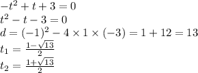 - t {}^{2} + t + 3 = 0 \\ t {}^{2} - t - 3 = 0 \\ d = ( - 1) {}^{2} - 4 \times 1 \times ( - 3) = 1 + 12 = 13 \\ t _{1} = \frac{1 - \sqrt{13} }{2} \\ t _{2} = \frac{1 + \sqrt{13} }{2}