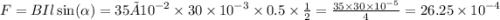 F=BIl \sin( \alpha ) =35× {10}^{ - 2} \times 30 \times {10}^{ - 3} \times 0.5 \times \frac{1}{2} = \frac{35 \times 30 \times {10}^{ - 5} }{4} = 26.25 \times {10}^{ - 4}