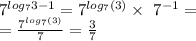 {7}^{ log_{7}3 - 1 } ={7}^{ log_{7}(3) } \times \ {7}^{ - 1} = \\ = \frac{ {7}^{ log_{7}(3) } }{7} = \frac{3}{7} \\