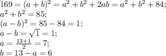 169 = (a+b)^{2} = a^{2} + b^{2} + 2ab = a^{2} + b^{2} + 84;\\a^{2} + b^{2} = 85;\\(a-b)^{2} = 85 - 84 = 1;\\a-b = \sqrt{1} = 1;\\a = \frac{13+1}{2} = 7;\\b = 13 - a = 6