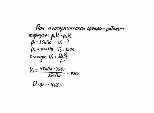 Газ был изотермически сжат до 350л. при этом давление изменилось с 35 кпа до 75 кпа. найти первонача