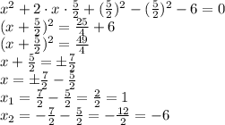 x^2+2\cdot x\cdot\frac{5}{2} +(\frac{5}{2})^2-(\frac{5}{2})^2-6=0\\(x+\frac{5}{2})^2=\frac{25}{4} +6\\(x+\frac{5}{2})^2=\frac{49}{4} \\x+\frac{5}{2} =\pm\frac{7}{2} \\x=\pm\frac{7}{2} -\frac{5}{2} \\x_1=\frac{7}{2} -\frac{5}{2} =\frac{2}{2}=1\\x_2=-\frac{7}{2} -\frac{5}{2} =-\frac{12}{2}=-6