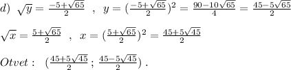 d)\; \; \sqrt{y}=\frac{-5+\sqrt{65}}{2}\; \; ,\; \; y=(\frac{-5+\sqrt{65}}{2})^2=\frac{90-10\sqrt{65}}{4}=\frac{45-5\sqrt{65}}{2}\\\\\sqrt{x}=\frac{5+\sqrt{65}}{2}\; \; ,\; \; x=(\frac{5+\sqrt{65}}{2})^2=\frac{45+5\sqrt{45}}{2}\\\\Otvet:\; \; (\frac{45+5\sqrt{45}}{2}\, ;\, \frac{45-5\sqrt{45}}{2})\; .