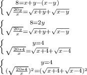 \left \{ {8 =x+y -(x-y)} \atop {\sqrt{\frac{20y}{x} }=\sqrt{x+y} +\sqrt{x-y} }} \right. \\\\\left \{ {8 =2y} \atop {\sqrt{\frac{20y}{x} }=\sqrt{x+y} +\sqrt{x-y} }} \right. \\\\\left \{ {y =4} \atop {\sqrt{\frac{20*4}{x} }=\sqrt{x+4} +\sqrt{x-4} }} \right. \\\\\left \{ {y =4} \atop {(\sqrt{\frac{20*4}{x} })^{2}=(\sqrt{x+4} +\sqrt{x-4})^{2} }} \right. \\\\