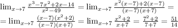 \lim_{x \to 7} \frac{x^{3}-7x^{2} +2x-14}{x^{2} -49} = \lim_{x \to 7} \frac{x^{2}(x-7) +2(x-7)}{(x -7)(x+7)} =\\= \lim_{x \to 7} \frac{(x-7)(x^{2} +2)}{(x -7)(x+7)} = \lim_{x \to 7} \frac{x^{2} +2}{x+7} =\frac{7^{2} +2}{7+7} =\frac{51}{14}