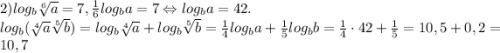 2)log_b\sqrt[6]{a} =7, \frac{1}{6}log_ba=7\Leftrightarrow log_ba=42.\\ log_b(\sqrt[4]{a}\sqrt[5]{b})=log_b\sqrt[4]{a} +log_b\sqrt[5]{b} =\frac{1}{4} log_ba+\frac{1}{5} log_bb=\frac{1}{4} \cdot42 +\frac{1}{5} =10,5+0,2=10,7