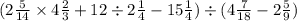 (2 \frac{5}{14} \times 4 \frac{2}{3} + 12 \div 2 \frac{1}{4} - 15 \frac{1}{4} ) \div (4 \frac{7}{18} - 2 \frac{5}{9})