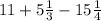 11 + 5 \frac{1}{3} - 15 \frac{1}{4}