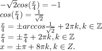 -\sqrt{2}cos(\frac{x}{4} )=-1\\cos(\frac{x}{4})=\frac{1}{\sqrt{2}}\\\frac{x}{4}=\pm arccos\frac{1}{\sqrt{2}}+2\pi k,k\in \mathbb Z\\\frac{x}{4}=\pm \frac{\pi}{4} +2\pi k, k\in \mathbb Z\\ x=\pm \pi+8\pi k, k\in \mathbbb Z.