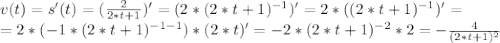 v(t)=s'(t)=(\frac{2}{2*t+1})'=(2*(2*t+1)^{-1})'= 2*((2*t+1)^{-1})'=\\=2*(-1*(2*t+1)^{-1-1})*(2*t)'=-2*(2*t+1)^{-2}*2=-\frac{4}{(2*t+1)^{2}}