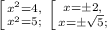 \left [ {{x^2=4,} \atop {x^2=5;}} \right. \left [ {{x=\pm 2,} \atop {x = \pm \sqrt5 ;}} \right.