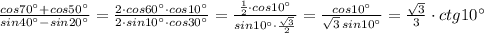 \frac{cos70^\circ +cos50^\circ }{sin40^\circ -sin20^\circ }=\frac{2\cdot cos60^\circ \cdot cos10^\circ }{2\cdot sin10^\circ \cdot cos 30^\circ }=\frac{\frac{1}{2}\cdot cos10^\circ }{sin10^\circ \cdot \frac{\sqrt3}{2}}=\frac{cos10^\circ }{\sqrt3\, sin10^\circ }=\frac{\sqrt3}{3}\cdot ctg10^\circ