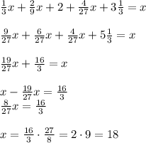 \frac13x+\frac29x+2+\frac4{27}x+3\frac13=x\\\\\frac9{27}x+\frac6{27}x+\frac4{27}x+5\frac13=x\\\\\frac{19}{27}x+\frac{16}3=x\\\\x-\frac{19}{27}x=\frac{16}3\\\frac8{27}x=\frac{16}3\\\\x=\frac{16}3\cdot\frac{27}8=2\cdot9=18