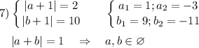 \displaystyle7) \left \{ {{ |a+1|=2} \atop {|b+1|=10}} \right.~~~~~\left \{ {{ a_1=1;a_2=-3} \atop {b_1=9;b_2=-11}} \right.\\\\~~~~|a+b|=1~~~\Rightarrow~~~a,b\in\varnothing