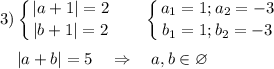 \displaystyle3) \left \{ {{ |a+1|=2} \atop {|b+1|=2}} \right.~~~~~\left \{ {{ a_1=1;a_2=-3} \atop {b_1=1;b_2=-3}} \right.\\\\~~~~|a+b|=5~~~\Rightarrow~~~a,b\in\varnothing