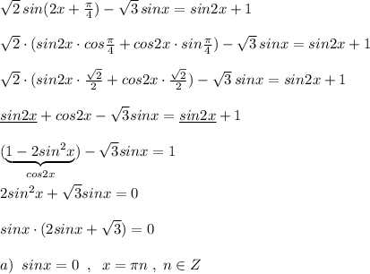 \sqrt2\, sin(2x+\frac{\pi}{4})-\sqrt3\, sinx=sin2x+1\\\\\sqrt2\cdot (sin2x\cdot cos\frac{\pi}{4}+cos2x\cdot sin\frac{\pi}{4})-\sqrt3\, sinx=sin2x+1\\\\\sqrt2\cdot (sin2x\cdot \frac{\sqrt2}{2}+cos2x\cdot \frac{\sqrt2}{2})-\sqrt3\, sinx=sin2x+1\\\\\underline {sin2x}+cos2x-\sqrt3sinx=\underline {sin2x}+1\\\\(\underbrace {1-2sin^2x}_{cos2x})-\sqrt3sinx=1\\\\2sin^2x+\sqrt3sinx=0\\\\sinx\cdot (2sinx+\sqrt3)=0\\\\a)\; \; sinx=0\; \; ,\; \; x=\pi n\; ,\; n\in Z