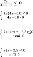 \frac{7x}{4x-10}\leq 0\\\\\left \{ {{7x(4x-10)\leq0 } \atop {4x-10\neq0 }} \right. \\\\\\\left \{ {{7*4*x(x-2,5)\leq 0} \atop {4x\neq 10}} \right.\\\\\\\left \{ {{x(x-2,5)\leq0 } \atop {x\neq2,5 }} \right.