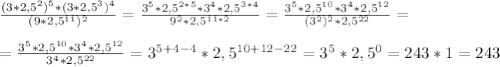 \frac{(3*2,5^{2})^{5} *(3*2,5^{3} )^{4} }{(9*2,5^{11})^{2} } =\frac{3^{5} *2,5^{2*5} *3^{4} *2,5^{3*4}}{9^{2} *2,5^{11*2} } =\frac{3^{5} *2,5^{10} *3^{4} *2,5^{12}}{(3^{2}) ^{2} *2,5^{22} } =\\\\=\frac{3^{5} *2,5^{10} *3^{4} *2,5^{12}}{3^{4} *2,5^{22} } =3^{5+4-4} *2,5^{10+12-22} =3^{5}*2,5^{0} =243*1=243