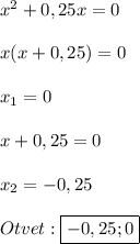 x^{2} +0,25x=0\\\\x(x+0,25)=0\\\\x_{1}=0\\\\x+0,25=0\\\\x_{2}=-0,25\\\\Otvet:\boxed{-0,25;0}