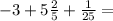 - 3 + 5 \frac{2}{5} + \frac{1}{25} =