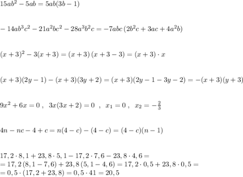 15ab^2-5ab=5ab(3b-1)\\\\\\-14ab^3c^2-21a^2bc^2-28a^3b^2c=-7abc\, (2b^2c+3ac+4a^2b)\\\\\\(x+3)^2-3(x+3)=(x+3)\, (x+3-3)=(x+3)\cdot x\\\\\\(x+3)(2y-1)-(x+3)(3y+2)=(x+3)(2y-1-3y-2)=-(x+3)(y+3)\\\\\\9x^2+6x=0\; ,\; \; 3x(3x+2)=0\; \; ,\; \; x_1=0\; ,\; \; x_2=-\frac{2}{3}\\\\\\4n-nc-4+c=n(4-c)-(4-c)=(4-c)(n-1)\\\\\\17,2\cdot 8,1+23,8\cdot 5,1-17,2\cdot 7,6-23,8\cdot 4,6=\\=17,2\, (8,1-7,6)+23,8\, (5,1-4,6)=17,2\cdot 0,5+23,8\cdot 0,5=\\=0,5\cdot (17,2+23,8)=0,5\cdot 41=20,5