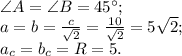 \angle A=\angle B=45^\circ;\\a=b=\frac{c}{\sqrt{2}}=\frac{10}{\sqrt{2}}=5\sqrt{2};\\a_c=b_c=R=5.