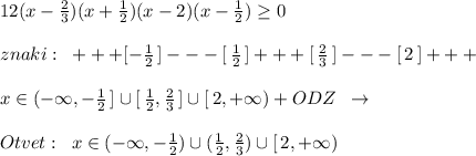 12(x-\frac{2}{3})(x+\frac{1}{2})(x-2)(x-\frac{1}{2})\geq 0\\\\znaki:\; \; +++[-\frac{1}{2}\, ]---[\, \frac{1}{2}\, ]+++[\,\frac{2}{3}\, ]---[\, 2\, ]+++\\\\x\in (-\infty ,-\frac{1}{2}\, ]\cup [\, \frac{1}{2},\frac{2}{3}\, ]\cup [\, 2,+\infty )+ODZ\; \; \to \\\\Otvet:\; \; x\in (-\infty ,-\frac{1}{2})\cup (\frac{1}{2},\frac{2}{3})\cup [\, 2,+\infty )