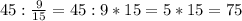 45:\frac{9}{15}=45:9*15=5*15=75