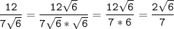 \tt\displaystyle \frac{12}{7\sqrt{6}}=\frac{12\sqrt{6}}{7\sqrt{6}*\sqrt{6}}=\frac{12\sqrt{6}}{7*6}=\frac{2\sqrt{6}}{7}