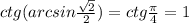 ctg(arcsin\frac{\sqrt{2} }{2})=ctg\frac{{\pi } }{4} =1