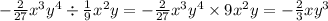 - \frac{2}{27} {x}^{3} {y}^{4} \div \frac{1}{9} {x}^{2} y = - \frac{2}{27} {x}^{3} {y}^{4} \times 9 {x}^{2} y = - \frac{2}{3} x {y}^{3} \\
