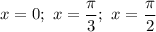 x = 0; \ x = \dfrac{\pi}{3}; \ x = \dfrac{\pi}{2}