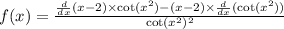 f(x) = \frac{ \frac{d}{dx}(x - 2) \times \cot( {x}^{2} ) - (x - 2) \times \frac{d}{dx} ( \cot( {x}^{2} ) ) }{ \cot( {x}^{2} ) {}^{2} }