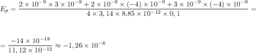 \displaystyle E_p=\frac{2\times10^{-9}\times3\times10^{-9}+2\times10^{-9}\times(-4)\times10^{-9}+3\times10^{-9}\times(-4)\times10^{-9}}{4\times 3,14\times8.85\times 10^{-12}\times0,1}=\\\\\\=\frac{-14\times10^{-18}}{11,12\times10^{-12}}\approx-1,26\times 10^{-6}