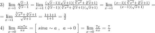 3)\; \; \lim\limits _{x \to 1}\frac{\sqrt{x}-1}{\sqrt[3]{x}-1}=\lim\limits _{x \to 1}\frac{(\sqrt{x}-1)(\sqrt{x}+1)(\sqrt[3]{x^2}+\sqrt[3]{x}+1)}{(\sqrt[3]{x}-1)(\sqrt[3]{x^2}+\sqrt[3]{x}+1)(\sqrt{x}+1)}=\lim\limits _{x \to 1}\frac{(x-1)(\sqrt[3]{x^2}+\sqrt[3]{x}+1)}{(x-1)(\sqrt{x}+1)}=\\\\=\lim\limits _{x \to 1}\frac{\sqrt[3]{x^2}+\sqrt[3]{x}+1}{\sqrt{x}+1}=\frac{1+1+1}{1+1}=\frac{3}{2}\\\\4)\; \; \lim\limits _{x \to 0}\frac{sin7x}{\pi x}=\Big [\; sina\sim a\; ,\; \; a\to 0\; \Big ]=\lim\limits _{x \to 0}\frac{7x}{\pi x}=\frac{7}{\pi }