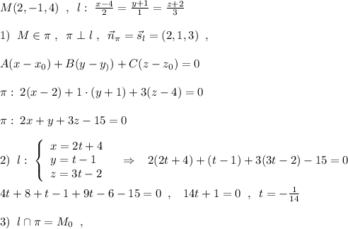 M(2,-1,4)\; \; ,\; \; l:\; \frac{x-4}{2}=\frac{y+1}{1}=\frac{z+2}{3}\\\\1)\; \; M\in \pi \; ,\; \; \pi \perp l\; ,\; \; \vec{n}_{\pi }=\vec{s}_{l}=(2,1,3)\; \; ,\\\\A(x-x_0)+B(y-y_))+C(z-z_0)=0\\\\\pi :\; 2(x-2)+1\cdot (y+1)+3(z-4)=0\\\\\pi :\; 2x+y+3z-15=0\\\\2)\; \; l:\; \left\{\begin{array}{lll}x=2t+4\\y=t-1\\z=3t-2\end{array}\right\; \; \; \Rightarrow \; \; \; 2(2t+4)+(t-1)+3(3t-2)-15=0\\\\4t+8+t-1+9t-6-15=0\; \; ,\; \; \; 14t+1=0\; \; ,\; \; t=-\frac{1}{14}\\\\3)\; \; l\cap \pi =M_0\; \; ,