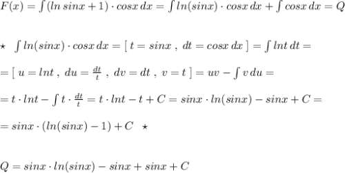 F(x)=\int (ln\, sinx+1)\cdot cosx\, dx=\int ln(sinx)\cdot cosx\, dx+\int cosx\, dx=Q\\\\\\\star \; \; \int ln(sinx)\cdot cosx\, dx=[\; t=sinx\; ,\; dt=cosx\, dx\; ]=\int lnt\, dt=\\\\=[\; u=lnt\; ,\; du=\frac{dt}{t}\; ,\; dv=dt\; ,\; v=t\; ]=uv-\int v\, du=\\\\=t\cdot lnt-\int t\cdot \frac{dt}{t}=t\cdot lnt-t+C=sinx\cdot ln(sinx)-sinx+C=\\\\=sinx\cdot (ln(sinx)-1)+C\; \; \star \\\\\\Q=sinx\cdot ln(sinx)-sinx+sinx+C