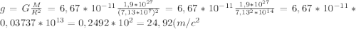 g=G\frac{M}{R^2} = 6,67*10^{-11} \frac{1,9 *10 ^{27}}{(7,13*10^ 7)^{2} } =6,67*10^{-11} \frac{1,9 *10 ^{27}}{7,13^{2}*10^{14} }= 6,67*10^{-11} * 0, 03737*10^{13}=0,2492*10^{2}=24,92(m/c^2