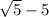 \sqrt{5} - 5