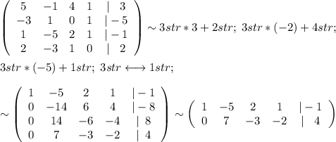 \left(\begin{array}{ccccc}5&-1&4&1&|\; \; \; 3\\-3&1&0&1&|-5\\1&-5&2&1&|-1\\2&-3&1&0&|\; \; \; 2\end{array}\right)\sim 3str*3+2str;\; 3str*(-2)+4str;\\\\3str*(-5)+1str;\; 3str\longleftrightarrow 1str;\; \\\\\sim \left(\begin{array}{ccccc}1&-5&2&1&|-1\\0&-14&6&4&|-8\\0&14&-6&-4&|\; \; 8\\0&7&-3&-2&|\; \; 4\end{array}\right)\sim \left(\begin{array}{ccccc}1&-5&2&1&|-1\\0&7&-3&-2&|\; \; \; 4\end{array}\right)