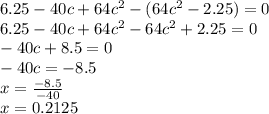 6.25 - 40c + 64 {c}^{2} - (64 {c}^{2} - 2.25) = 0 \\ 6.25 - 40c + 64 {c}^{2} - 64 {c}^{2} + 2.25 = 0 \\ - 40c + 8.5 = 0 \\ - 40c = - 8.5 \\ x = \frac{ - 8.5}{ - 40} \\ x = 0.2125